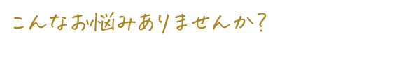 こんなお悩みありませんか？