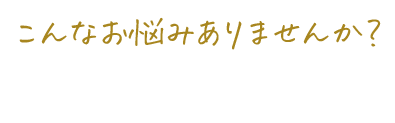 こんなお悩みありませんか？